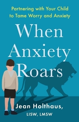 When Anxiety Roars – Partnering with Your Child to Tame Worry and Anxiety - Jean Lisw Holthaus