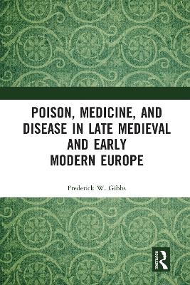 Poison, Medicine, and Disease in Late Medieval and Early Modern Europe - Frederick W Gibbs