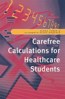 Carefree Calculations for Healthcare Students - Diana Coben, Elizabeth Atere-Roberts