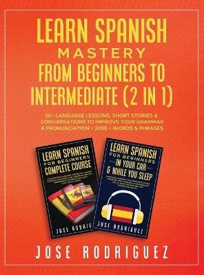 Learn Spanish Mastery- From Beginners to Intermediate (2 in 1) -  Jose Rodriguez