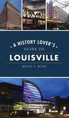 History Lover's Guide to Louisville - Bryan S Bush