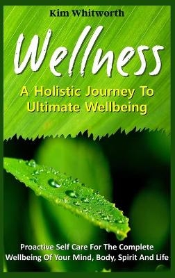 Wellness - A Holistic Journey to Ultimate Wellbeing. -  Kim Whitworth