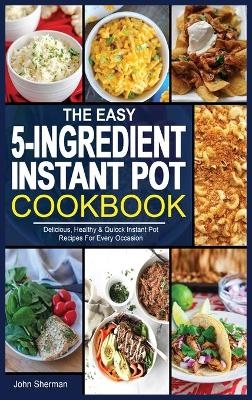 The Easy 5-Ingredient Instant Pot Cookbook - John Sherman