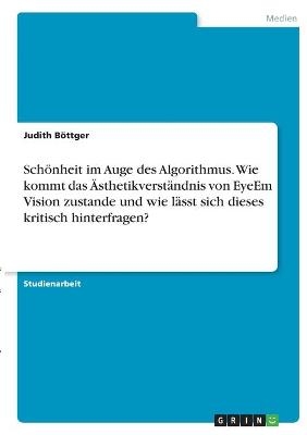 SchÃ¶nheit im Auge des Algorithmus. Wie kommt das ÃsthetikverstÃ¤ndnis von EyeEm Vision zustande und wie lÃ¤sst sich dieses kritisch hinterfragen? - Judith BÃ¶ttger