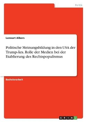 Politische Meinungsbildung in den USA der Trump-Ãra. Rolle der Medien bei der Etablierung des Rechtspopulismus - Lennart Albers