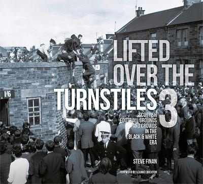 Lifted Over The Turnstiles vol. 3: Scottish Football Grounds And Crowds In The Black & White Era - Steve Finan