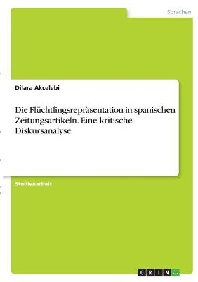 Die FlÃ¼chtlingsreprÃ¤sentation in spanischen Zeitungsartikeln. Eine kritische Diskursanalyse - Dilara Akcelebi