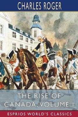 The Rise of Canada, Volume I (Esprios Classics) - Charles Roger