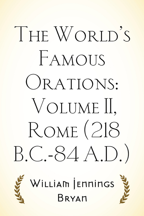 The World’s Famous Orations: Volume II, Rome (218 B.C.-84 A.D.) - William Jennings Bryan