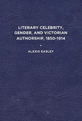 Literary Celebrity, Gender, and Victorian Authorship, 1850-1914 - Alexis Easley