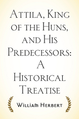 Attila, King of the Huns, and His Predecessors: A Historical Treatise - William Herbert