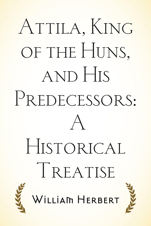 Attila, King of the Huns, and His Predecessors: A Historical Treatise - William Herbert