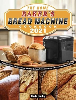 The Home Baker's Bread Machine Cookbook 2021 - Linda Landry