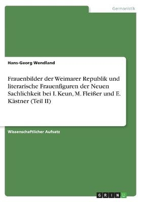 Frauenbilder der Weimarer Republik und literarische Frauenfiguren der Neuen Sachlichkeit bei I. Keun, M. Fleißer und E. Kästner (Teil II) - Hans-Georg Wendland