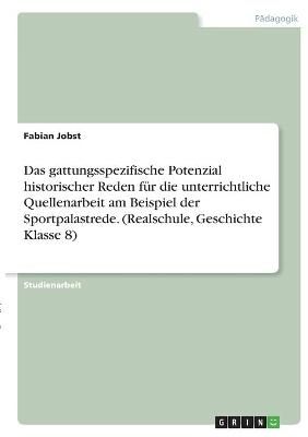 Das gattungsspezifische Potenzial historischer Reden für die unterrichtliche Quellenarbeit am Beispiel der Sportpalastrede. (Realschule, Geschichte Klasse 8) - Fabian Jobst