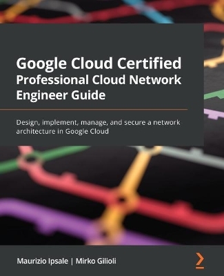 Google Cloud Certified Professional Cloud Network Engineer Guide - Maurizio Ipsale, Mirko Gilioli