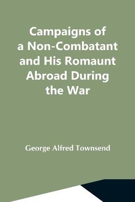 Campaigns Of A Non-Combatant And His Romaunt Abroad During The War - George Alfred Townsend