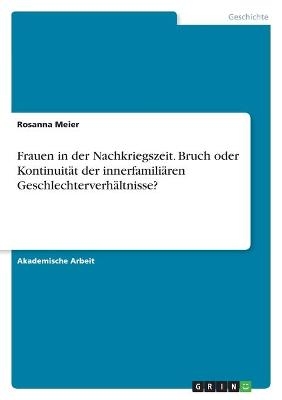 Frauen in der Nachkriegszeit. Bruch oder KontinuitÃ¤t der innerfamiliÃ¤ren GeschlechterverhÃ¤ltnisse? - Rosanna Meier