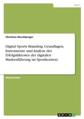 Digital Sports Branding. Grundlagen, Instrumente und Analyse der Erfolgsfaktoren der digitalen MarkenfÃ¼hrung im Sportkontext - Christian Hirschberger