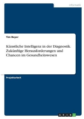 Künstliche Intelligenz in der Diagnostik. Zukünftige Herausforderungen und Chancen im Gesundheitswesen - Tim Beyer