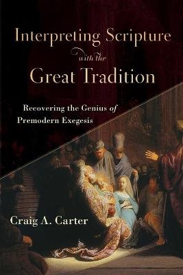 Interpreting Scripture with the Great Tradition – Recovering the Genius of Premodern Exegesis - Craig A. Carter