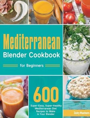 Mediterranean Blender Cookbook for Beginners - Zulry Manhers