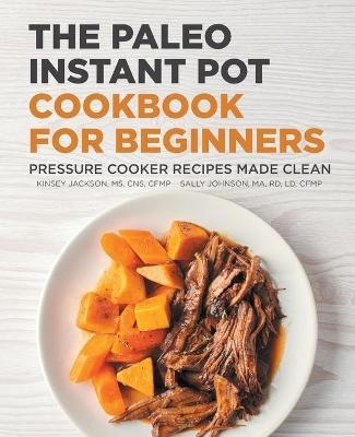 The Paleo Instant Pot Cookbook for Beginners - Kinsey Jackson, Sally Johnson MA CFMP  RD  LD