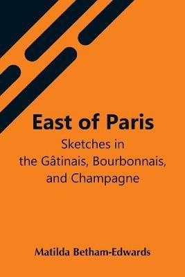 East Of Paris; Sketches In The Gâtinais, Bourbonnais, And Champagne - Matilda Betham-Edwards