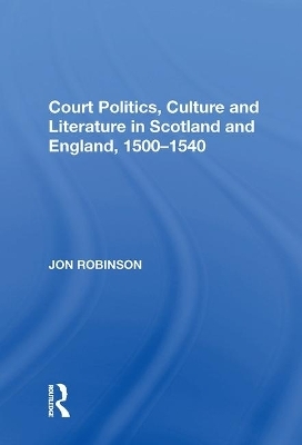 Court Politics, Culture and Literature in Scotland and England, 1500-1540 - Jon Robinson