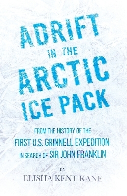 Adrift in the Arctic Ice Pack - From the History of the First U.S. Grinnell Expedition in Search of Sir John Franklin - Elisha Kent Kane