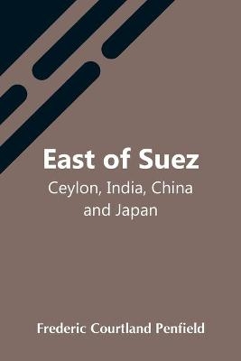 East Of Suez; Ceylon, India, China And Japan - Frederic Courtland Penfield