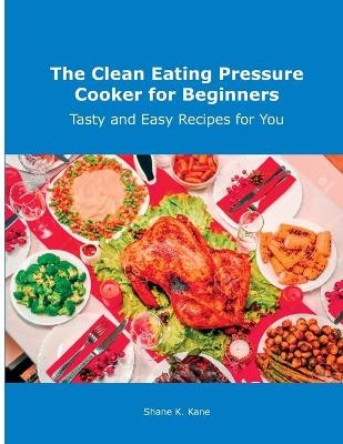 The Clean Eating Pressure Cooker for Beginners - Shane K Kane