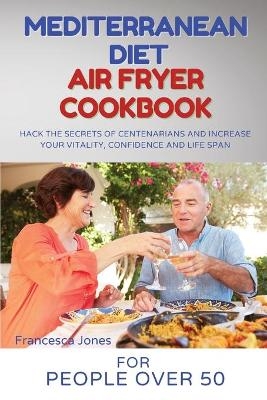 Mediterranean Diet Air Fryer Cookbook for People Over 50 - Francesca Jones