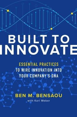 Built to Innovate: Essential Practices to Wire Innovation into Your Company’s DNA - Ben Bensaou, Karl Weber