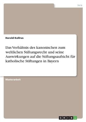 Das VerhÃ¤ltnis des kanonischen zum weltlichen Stiftungsrecht und seine Auswirkungen auf die Stiftungsaufsicht fÃ¼r katholische Stiftungen in Bayern - Harald Kollrus