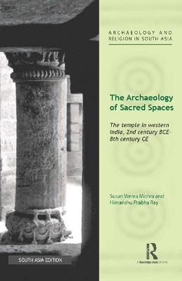 The Archaeology of Sacred Spaces - Susan Verma Mishra, Himanshu Prabha Ray