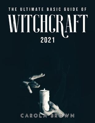 The Ultimate Basic Guide of Witchcraft 2021 - Carola Brown