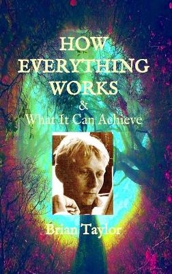 HOW EVERYTHING WORKS and WHAT IT CAN ACHIEVE - Brian F Taylor