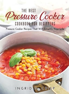 The Best Pressure Cooker Cookbook for Beginners - Ingrid D Crisp