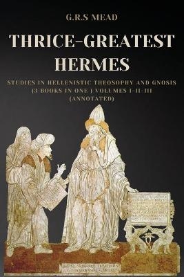 Thrice-Greatest Hermes - G R S Mead