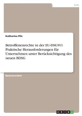 Betroffenenrechte in der EU-DSGVO. Praktische Herausforderungen fÃ¼r Unternehmen unter BerÃ¼cksichtigung des neuen BDSG - Katharina Pilz