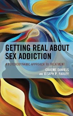 Getting Real about Sex Addiction - Graeme Daniels, Joseph P. Farley