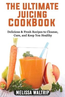 The Ultimate Juicing Cookbook - Melissa Waltrip