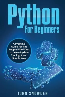 Python For Beginners A Practical Guide For The People Who Want to Learn Python The Right and Simple Way - John Snowden