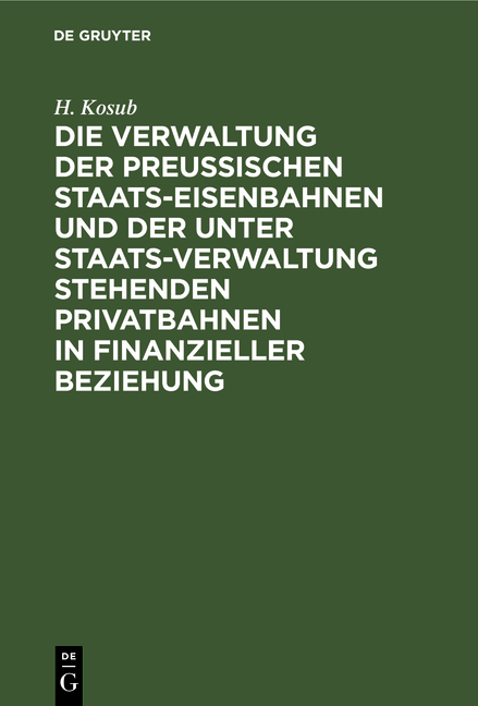 Die Verwaltung der Preussischen Staats-Eisenbahnen und der unter Staats-Verwaltung stehenden Privatbahnen in finanzieller Beziehung - H. Kosub