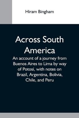 Across South America; An Account Of A Journey From Buenos Aires To Lima By Way Of Potosí, With Notes On Brazil, Argentina, Bolivia, Chile, And Peru - Hiram Bingham