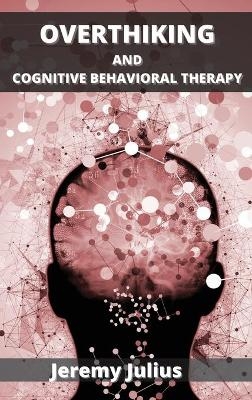 Overthinking and Cognitive Behavioral Therapy - Jeremy Julius