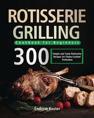 Rotisserie Grilling Cookbook for Beginners - Endrow Koster