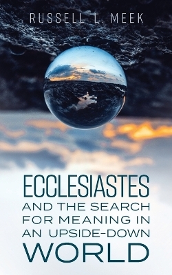 Ecclesiastes and the Search for Meaning in an Upside-Down World - Russell L. Meek