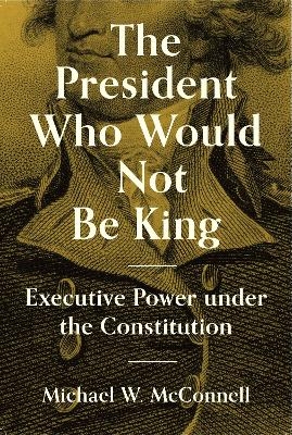 The President Who Would Not Be King - Michael W. McConnell